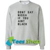 Don’t say nigga if you aint black Sweatshirt