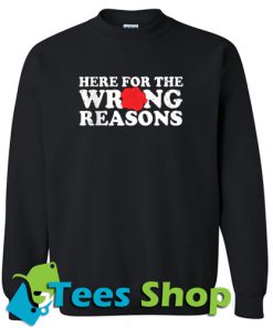 Here For The Wrong Reasons Sweatshirt