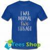 I WAS NORMAL TWO KIDS AGO Tshirt