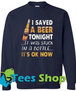 I saved a beer tonight it was stuck in a bottle it's ok now Sweatshirt - Tees Shop