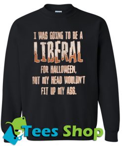 I was going to be a liberal Sweatshirt
