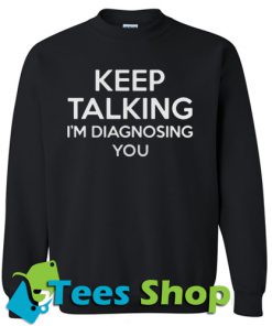 Keep talking I’m diagnosing you Sweatshirt