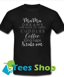 Mama Dreams Are Made Of These Cuddles Coffee Long Naps & take Out Tshirt