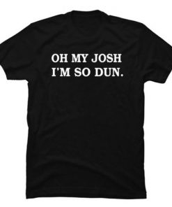 Oh My Josh I'm So Dun Tshirt