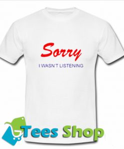 Sorry I Wasn't Listening T Shirt