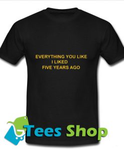 Everything You Liked I Liked Five Years Ago T-Shirt