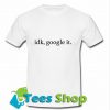 Idk,Google It T-Shirt