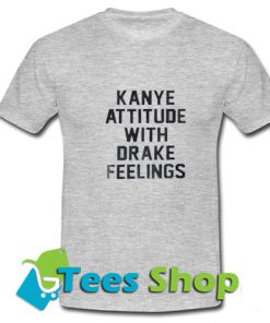 Kanye Attitude With Drake Feelings T Shirt