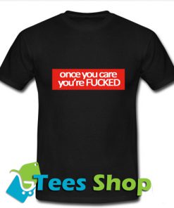 Once you care you're fucked T-Shirt