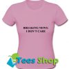 Breaking News I Don't Care T shirt