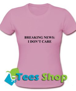 Breaking News I Don't Care T shirt