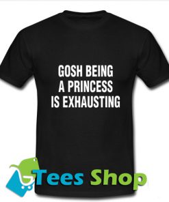 Gosh Being A Princess Is Exhausting T Shirt