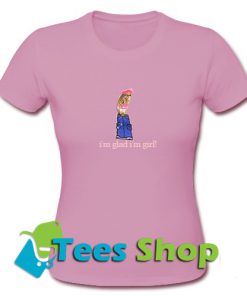 I'm glad i'm a girl! T-Shirt