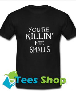 You're Killin' me smalls T-Shirt