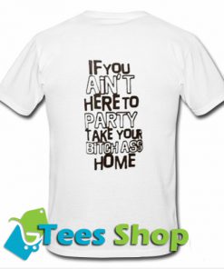 If You Ain't Here To Party Take Your Bitch Ass Home T-Shirt Back