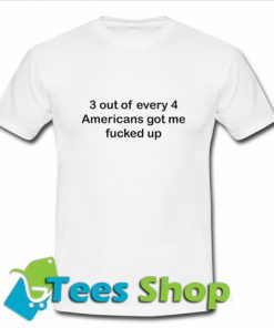 3 Out Of Every 4 Americans 3 Out Of Every 4 Americans Got Me Fucked Up T Shirt