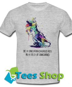 Be A Unicornasaurus Rex In A Field Of Unicorns T Shirt_SM1