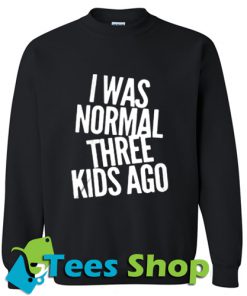 I was normal three kids ago Sweatshirt