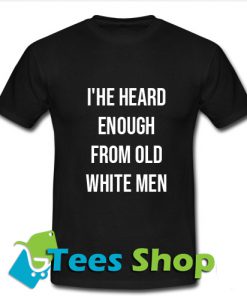 I'have Heard Enough From Old White Men T Shirt