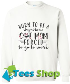 born to be a stay at home cat mom forced to go to work Sweatshirt_SM1