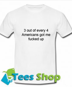 3 out of 4 Americans got me fucked up T Shirt_SM1