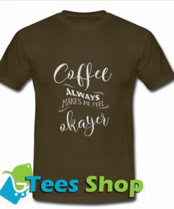 Coffee Makes Me Feel Okayer T Shirt_SM1
