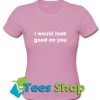 I Would Look Good On You T Shirt_SM1