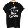 Lucky To Have These Curves T shirt