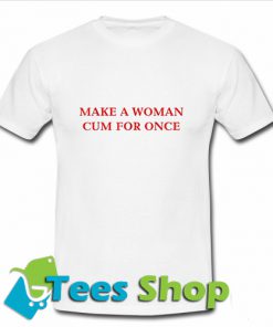 Make A Women Cum For Once T Shirt_SM1