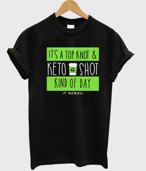 It's A Top Knot And Keto Shot Kind Of Day It Works T Shirt Ez025