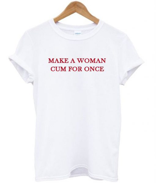 Make a woman cum for once T-shirt Ez025