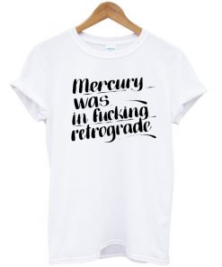 mercury was in fucking retrograde T shirt