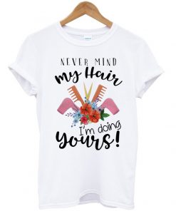 never mind my hair i'm doing yours T shirt