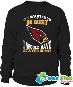 If I Wanted To Be Quiet I Would Have Stayed Home Arizona Cardinals Sweatshirt STW