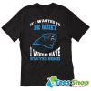 If I Wanted To Be Quiet I Would Have Stayed Home Carolina Panthers T-Shirt STW