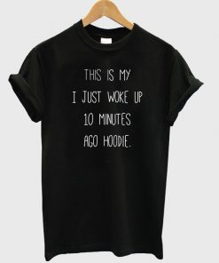 This Is My I just Woke Up 10 Minutes Ago hoodie T Shirt AT