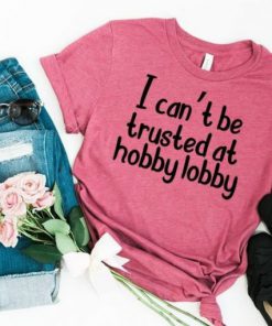 I Cant Be Trusted At Hobby Lobby T-shirt