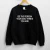 Be the Person Your Dog Thinks You Are Sweatshirt PU27