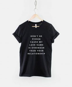 Dont Be Pissed Cause my Lash Game Is Stronger Than Your Relationship T-Shirt PU27