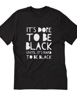 Its dope to be black until it’s hard to be black T-Shirt PU27