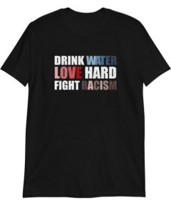 Drink Water Love Hard Fight Racism T-Shirt XX