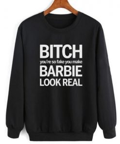Bitch You’re So Fake You Make Barbie Look Real Sweatshirt