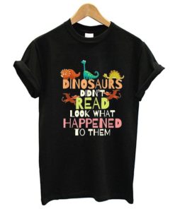Dinosaurs Didn’t Read Look What Happened To Them T-Shirt XX