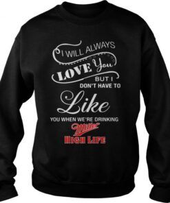 I Don’t Have To Like You When We’re Drinking Miller Sweatshirt