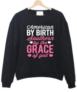 american by birth southern by the grace of god sweatshirt