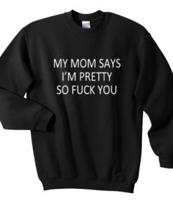 my mom says i’m pretty so fuck you sweatshirt