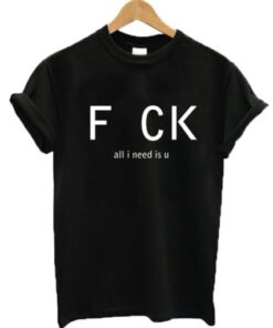 Fuck all I need is U t-shirt