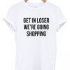 Get in loser we’re going shopping t-shirt