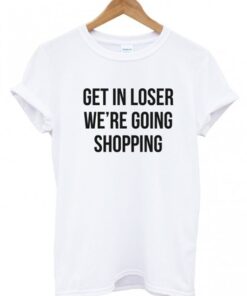 Get in loser we’re going shopping t-shirt