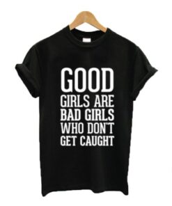 Good girls are bad girls who don’t get caught t-shirt